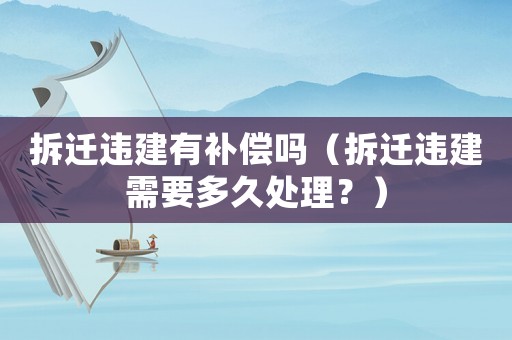 拆遷違建有補償嗎（拆遷違建需要多久處理？）