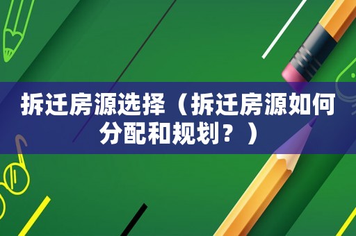 拆遷房源選擇（拆遷房源如何分配和規劃？）