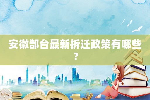 安徽郜臺最新拆遷政策有哪些？