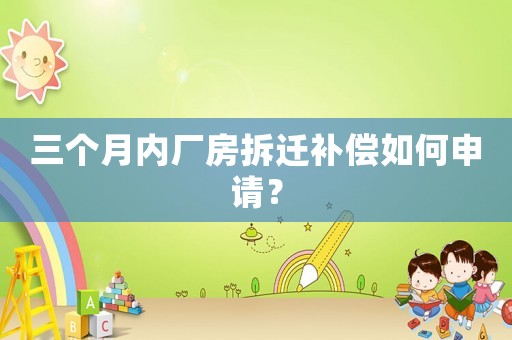 三個(gè)月內(nèi)廠房拆遷補(bǔ)償如何申請(qǐng)？