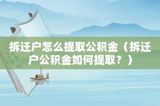 拆遷戶怎么提取公積金（拆遷戶公積金如何提取？）