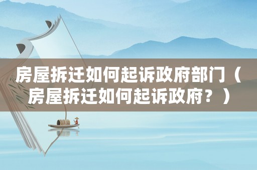 房屋拆遷如何起訴政府部門（房屋拆遷如何起訴政府？）
