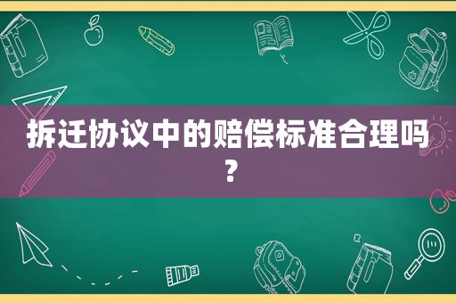 拆遷協議中的賠償標準合理嗎？