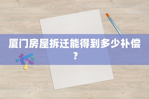 廈門房屋拆遷能得到多少補償？