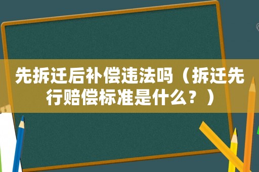 先拆遷后補償違法嗎（拆遷先行賠償標準是什么？）