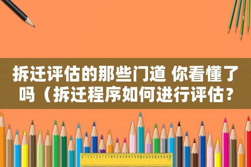拆遷評估的那些門道 你看懂了嗎（拆遷程序如何進行評估？）