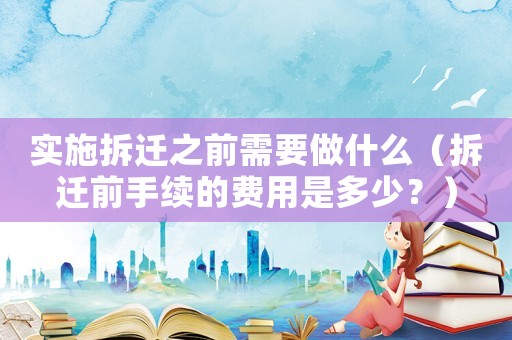 實施拆遷之前需要做什么（拆遷前手續的費用是多少？）