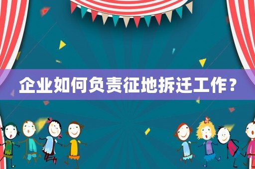 企業(yè)如何負(fù)責(zé)征地拆遷工作？