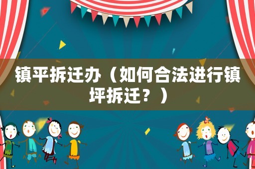 鎮平拆遷辦（如何合法進行鎮坪拆遷？）