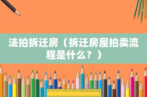 法拍拆遷房（拆遷房屋拍賣流程是什么？）