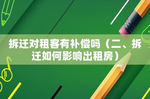 拆遷對(duì)租客有補(bǔ)償嗎（二、拆遷如何影響出租房）