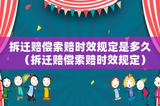 拆遷賠償索賠時(shí)效規(guī)定是多久（拆遷賠償索賠時(shí)效規(guī)定）