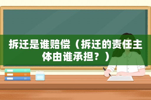 拆遷是誰賠償（拆遷的責(zé)任主體由誰承擔(dān)？）