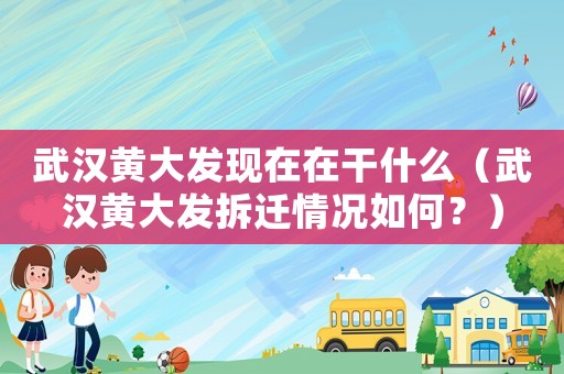 武漢黃大發(fā)現(xiàn)在在干什么（武漢黃大發(fā)拆遷情況如何？）
