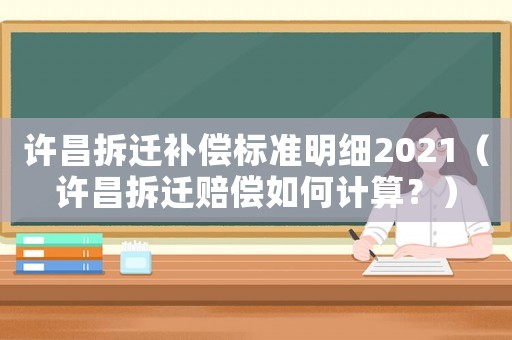 許昌拆遷補償標準明細2021（許昌拆遷賠償如何計算？）