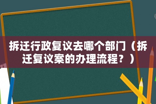 拆遷行政復議去哪個部門（拆遷復議案的辦理流程？）