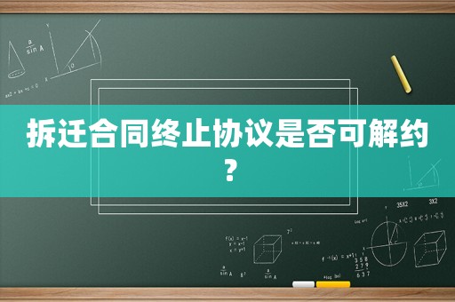 拆遷合同終止協(xié)議是否可解約？