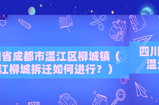 四川省成都市溫江區(qū)柳城鎮(zhèn)（溫江柳城拆遷如何進(jìn)行？）