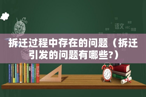 拆遷過程中存在的問題（拆遷引發的問題有哪些?）