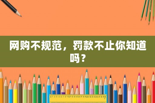 網購不規范，罰款不止你知道嗎？