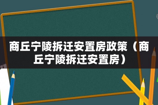 商丘寧陵拆遷安置房政策（商丘寧陵拆遷安置房）