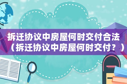 拆遷協(xié)議中房屋何時(shí)交付合法（拆遷協(xié)議中房屋何時(shí)交付？）