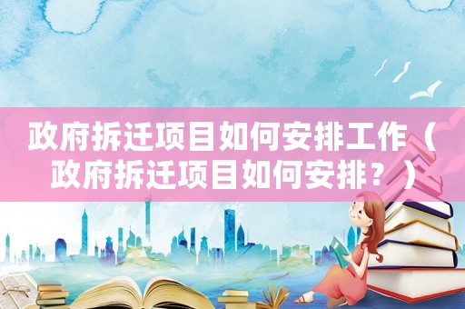 政府拆遷項(xiàng)目如何安排工作（政府拆遷項(xiàng)目如何安排？）