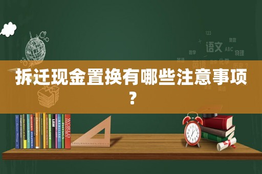拆遷現金置換有哪些注意事項？