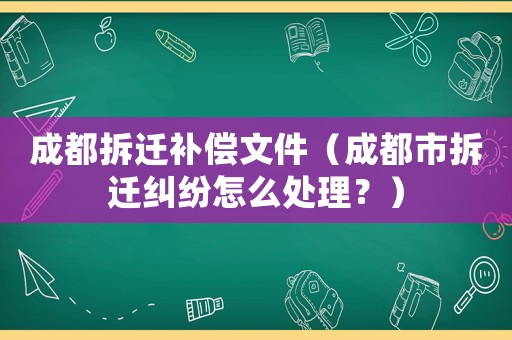 成都拆遷補償文件（成都市拆遷糾紛怎么處理？）