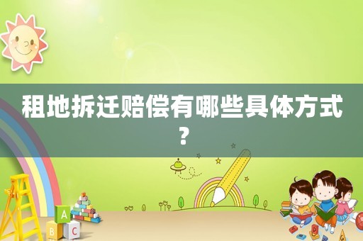 租地拆遷賠償有哪些具體方式？
