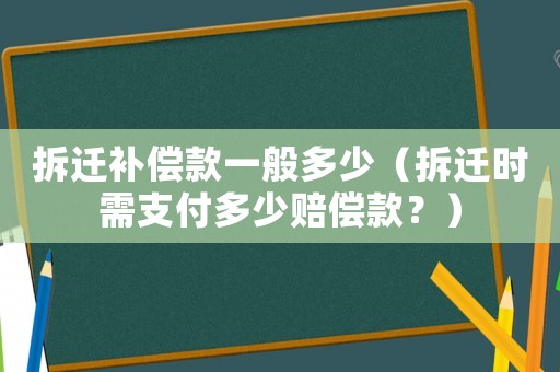 拆遷補償款一般多少（拆遷時需支付多少賠償款？）