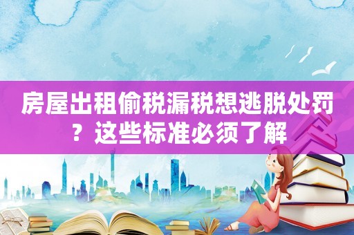 房屋出租偷稅漏稅想逃脫處罰？這些標準必須了解