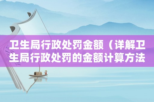 衛生局行政處罰金額（詳解衛生局行政處罰的金額計算方法）