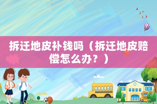 拆遷地皮補(bǔ)錢嗎（拆遷地皮賠償怎么辦？）