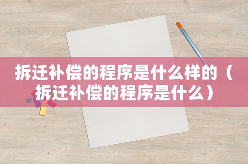 拆遷補償的程序是什么樣的（拆遷補償的程序是什么）