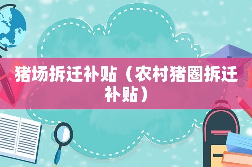 豬場拆遷補貼（農村豬圈拆遷補貼）