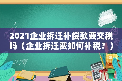 2021企業(yè)拆遷補償款要交稅嗎（企業(yè)拆遷費如何補稅？）