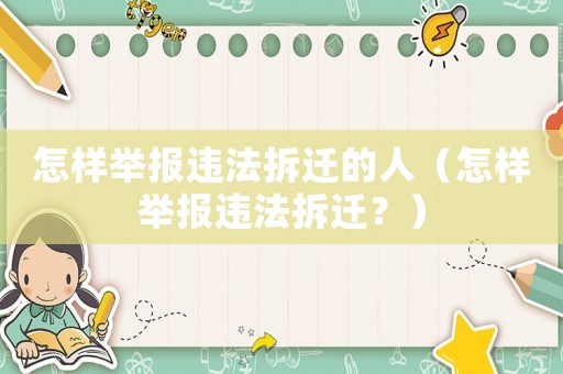 怎樣舉報違法拆遷的人（怎樣舉報違法拆遷？）