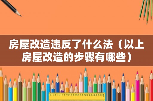 房屋改造違反了什么法（以上房屋改造的步驟有哪些）