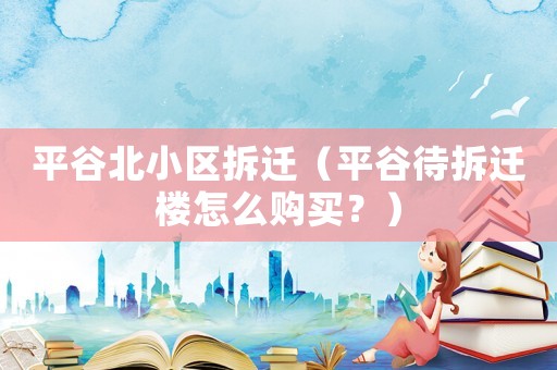 平谷北小區(qū)拆遷（平谷待拆遷樓怎么購買？）