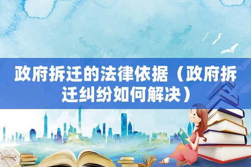 政府拆遷的法律依據（政府拆遷糾紛如何解決）