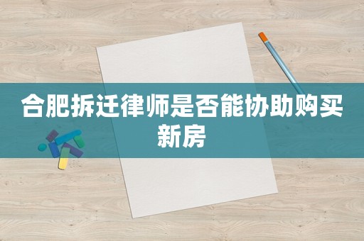合肥拆遷律師是否能協助購買新房
