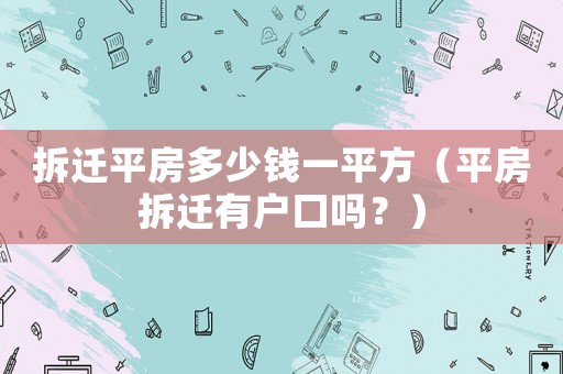 拆遷平房多少錢一平方（平房拆遷有戶口嗎？）