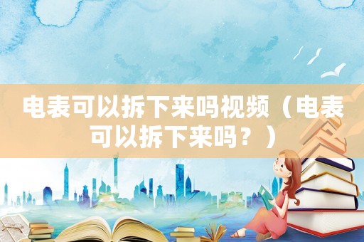 電表可以拆下來嗎視頻（電表可以拆下來嗎？）