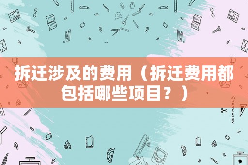 拆遷涉及的費用（拆遷費用都包括哪些項目？）