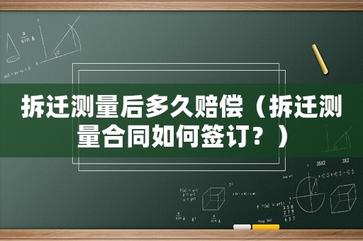 拆遷測量后多久賠償（拆遷測量合同如何簽訂？）