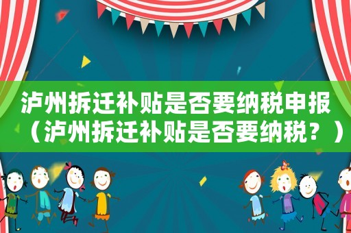 瀘州拆遷補貼是否要納稅申報（瀘州拆遷補貼是否要納稅？）