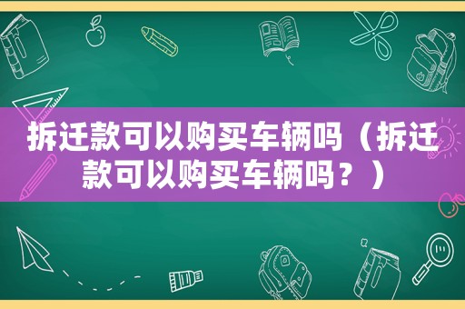 拆遷款可以購買車輛嗎（拆遷款可以購買車輛嗎？）