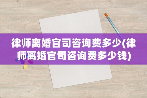 律師離婚官司咨詢費(fèi)多少(律師離婚官司咨詢費(fèi)多少錢)