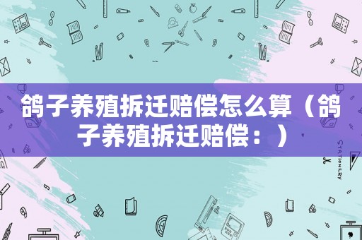 鴿子養殖拆遷賠償怎么算（鴿子養殖拆遷賠償：）